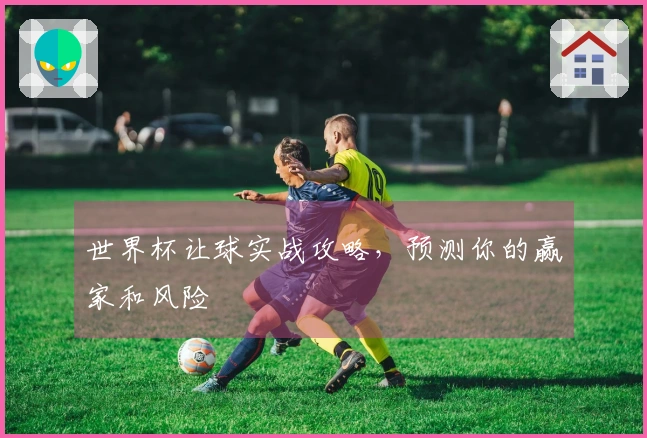 世界杯让球实战攻略，预测你的赢家和风险