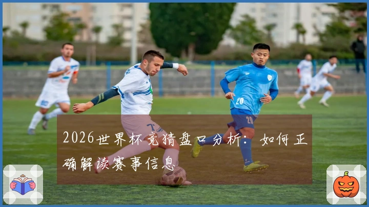 2026世界杯竞猜盘口分析：如何正确解读赛事信息