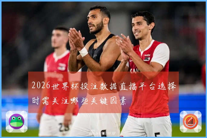 2026世界杯投注数据直播平台选择时需关注哪些关键因素