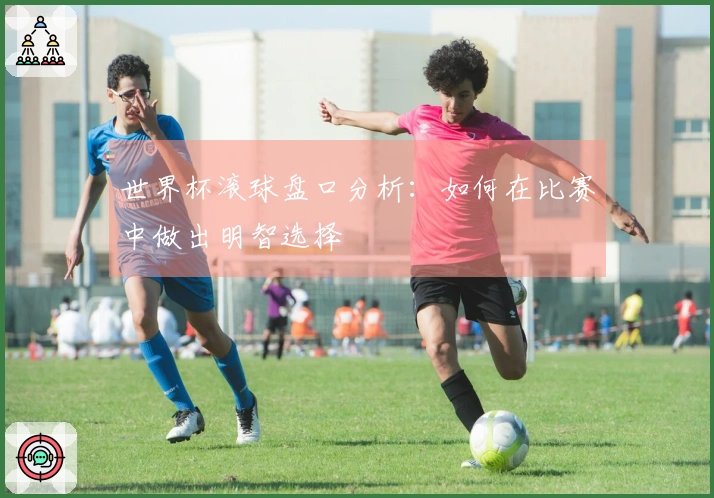 世界杯滚球盘口分析：如何在比赛中做出明智选择