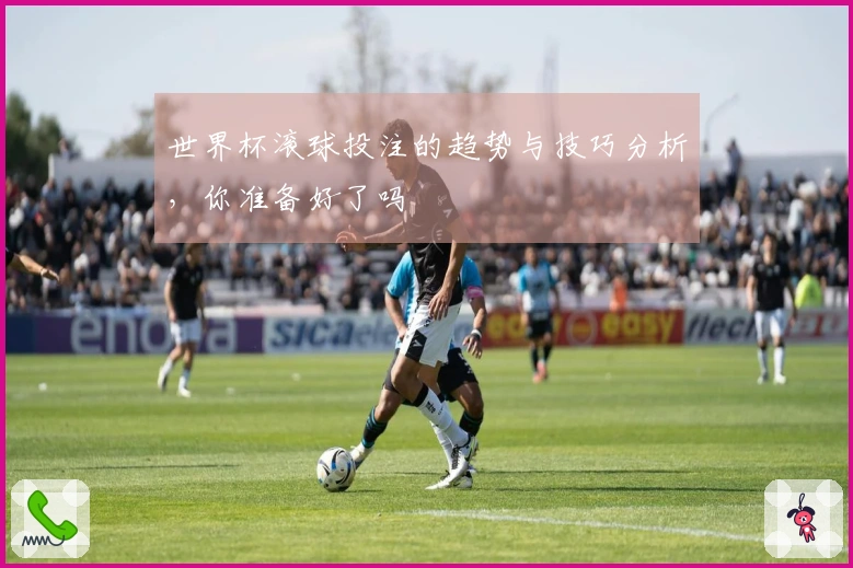 世界杯滚球投注的趋势与技巧分析，你准备好了吗