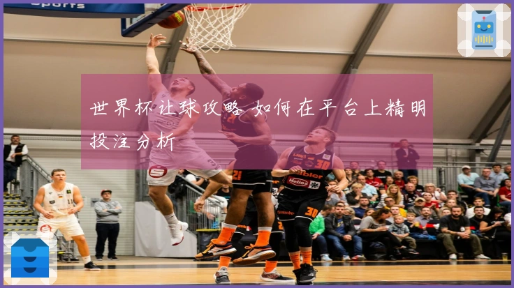 世界杯让球攻略 如何在平台上精明投注分析