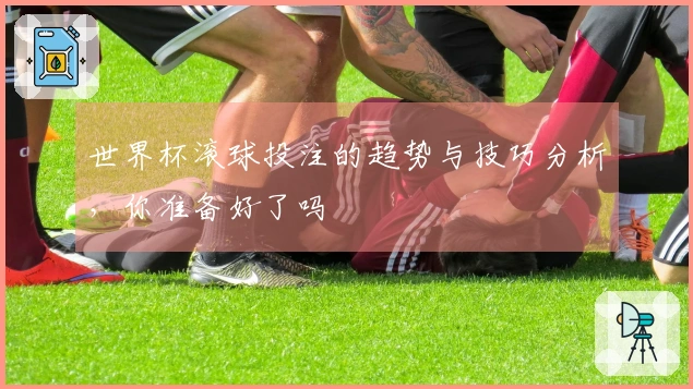 世界杯滚球投注的趋势与技巧分析，你准备好了吗