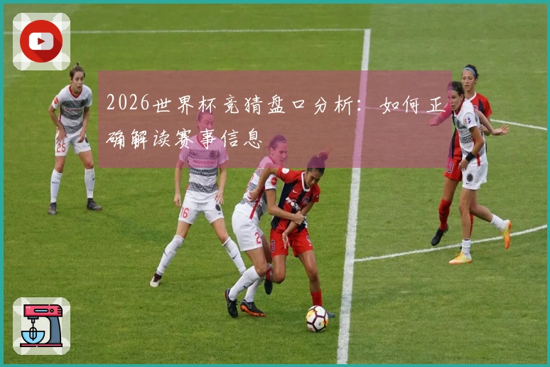 2026世界杯竞猜盘口分析：如何正确解读赛事信息