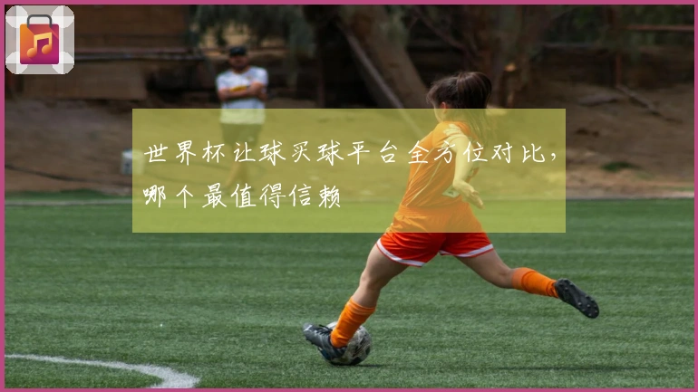 世界杯让球买球平台全方位对比，哪个最值得信赖