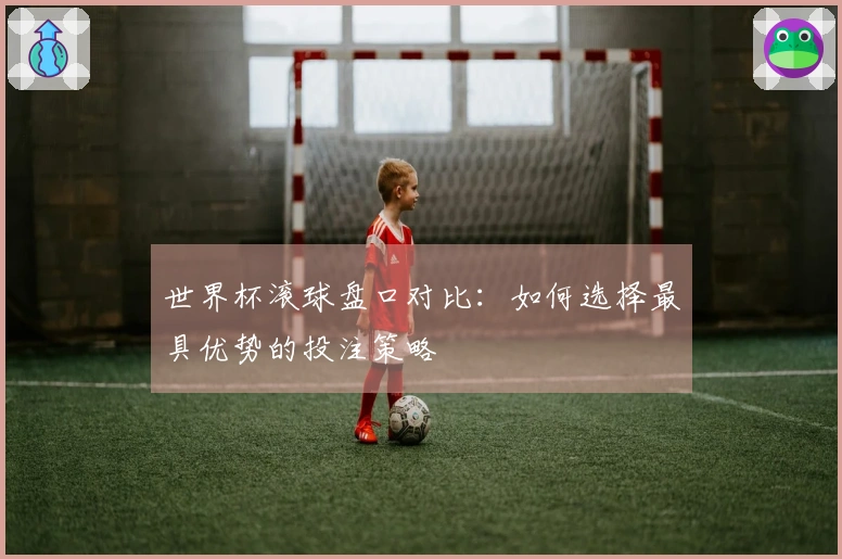 世界杯滚球盘口对比：如何选择最具优势的投注策略