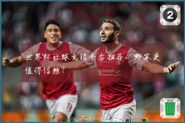 世界杯让球竞猜平台推荐，哪家更值得信赖？