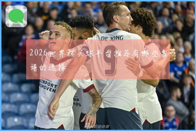 2026世界杯买球平台推荐有哪些靠谱的选择