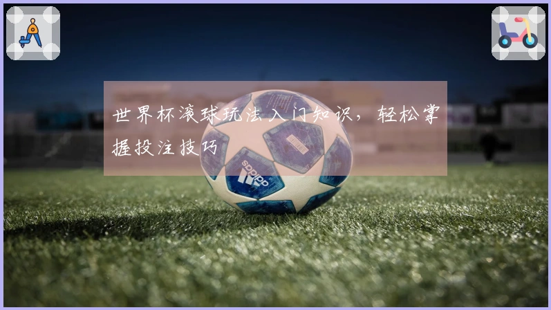 世界杯滚球玩法入门知识，轻松掌握投注技巧