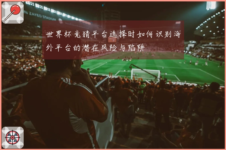 世界杯竞猜平台选择时如何识别海外平台的潜在风险与陷阱