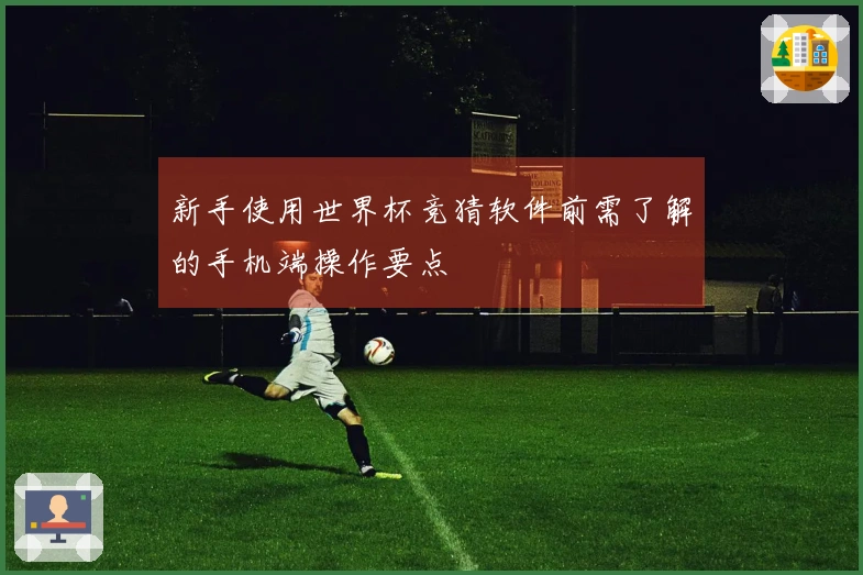 新手使用世界杯竞猜软件前需了解的手机端操作要点